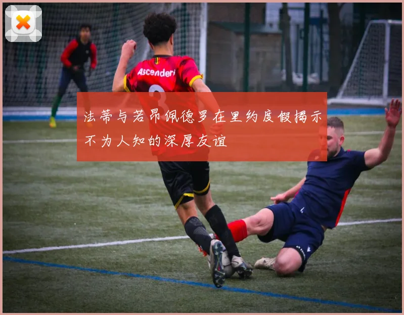法蒂与若昂佩德罗在里约度假揭示不为人知的深厚友谊