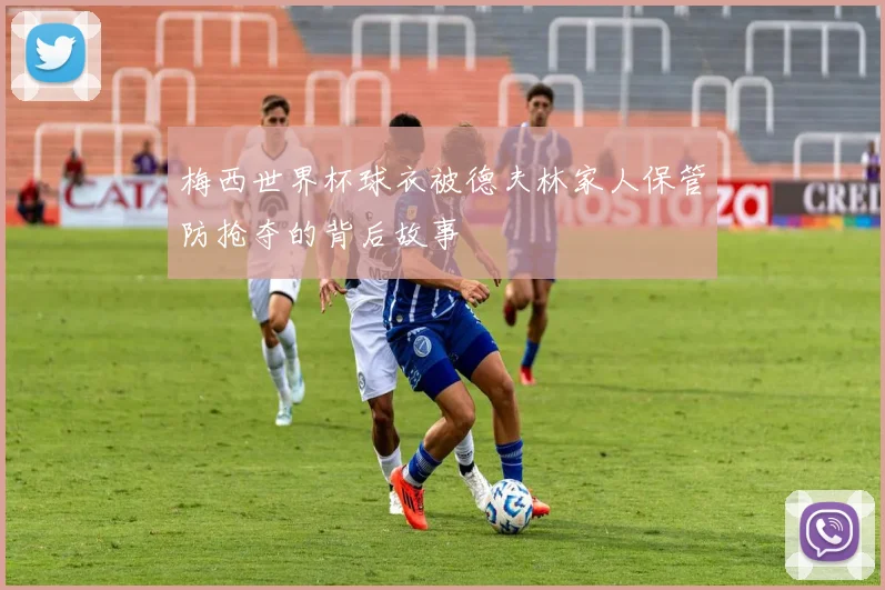 梅西世界杯球衣被德夫林家人保管防抢夺的背后故事