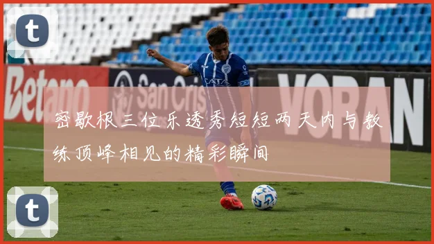 密歇根三位乐透秀短短两天内与教练顶峰相见的精彩瞬间