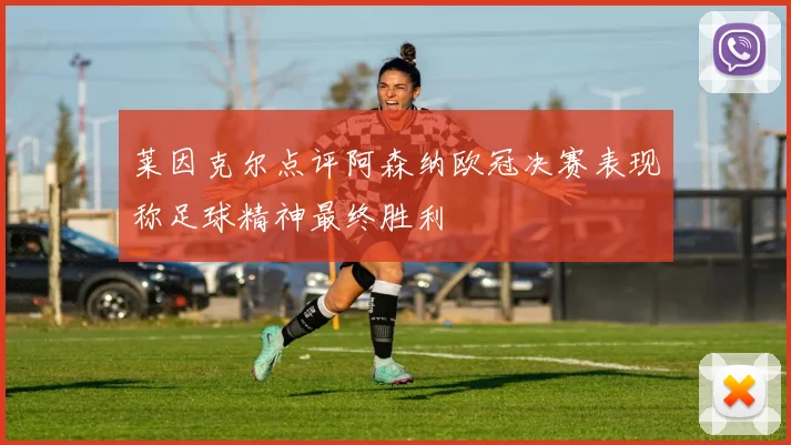 莱因克尔点评阿森纳欧冠决赛表现称足球精神最终胜利