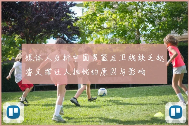 媒体人分析中国男篮后卫线缺乏赵睿支撑让人担忧的原因与影响