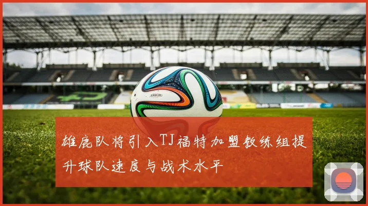 雄鹿队将引入TJ福特加盟教练组提升球队速度与战术水平