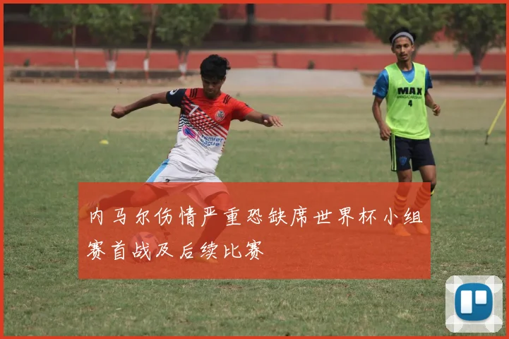 内马尔伤情严重恐缺席世界杯小组赛首战及后续比赛