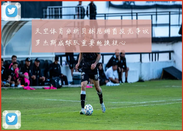 天空体育分析贝林厄姆首发无争议罗杰斯成球队重要轮换核心