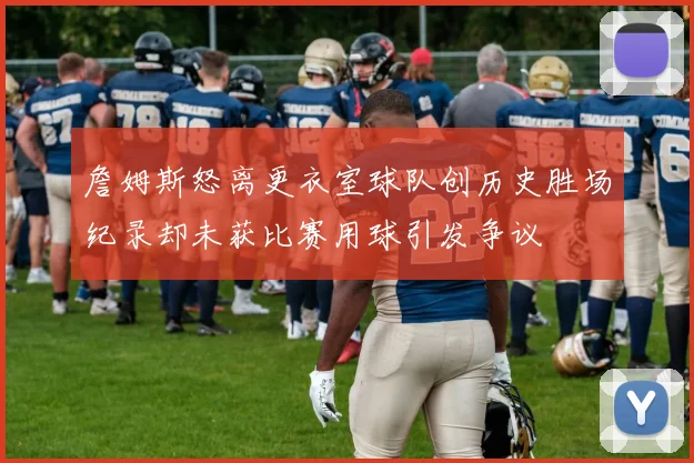 詹姆斯怒离更衣室球队创历史胜场纪录却未获比赛用球引发争议