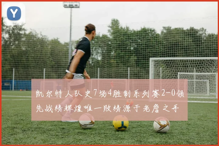 凯尔特人队史7场4胜制系列赛2-0领先战绩辉煌唯一败绩源于老詹之手