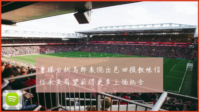 鲁媒分析乌郎表现出色回报教练信任未来有望获得更多上场机会