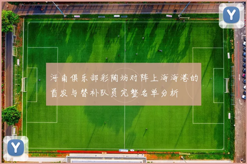 河南俱乐部彩陶坊对阵上海海港的首发与替补队员完整名单分析