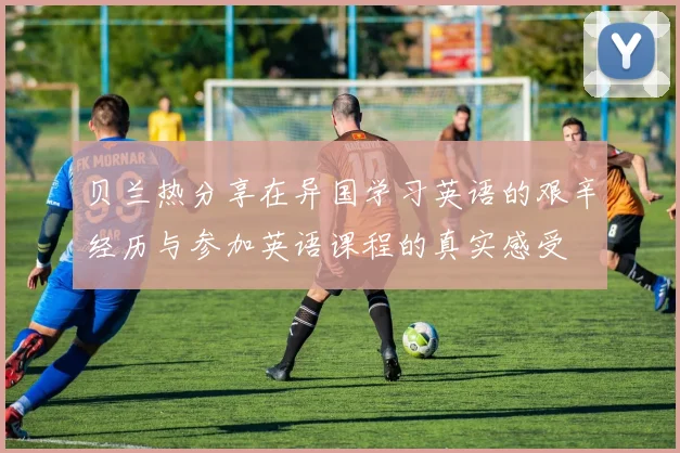 贝兰热分享在异国学习英语的艰辛经历与参加英语课程的真实感受