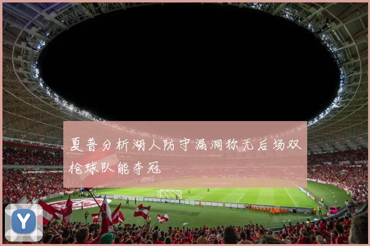 夏普分析湖人防守漏洞称无后场双枪球队能夺冠