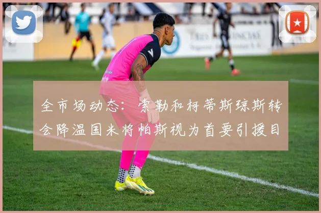 全市场动态：索勒和柯蒂斯琼斯转会降温国米将帕斯视为首要引援目标