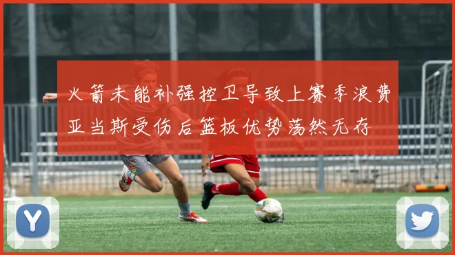 火箭未能补强控卫导致上赛季浪费亚当斯受伤后篮板优势荡然无存