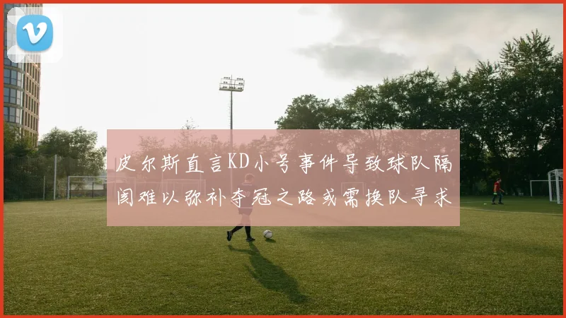 皮尔斯直言KD小号事件导致球队隔阂难以弥补夺冠之路或需换队寻求新机会