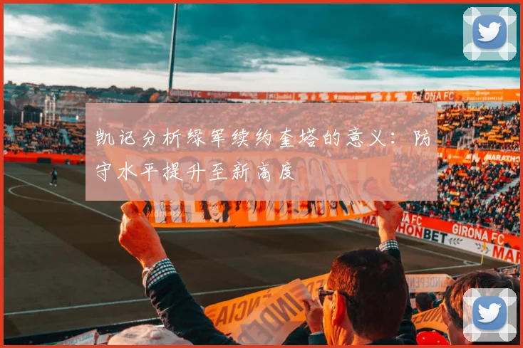 凯记分析绿军续约奎塔的意义：防守水平提升至新高度